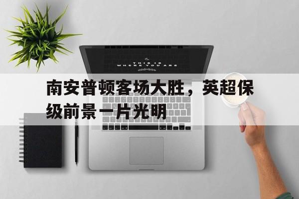 od体育官网入口-包含南安普顿客场大胜，英超保级前景一片光明的词条